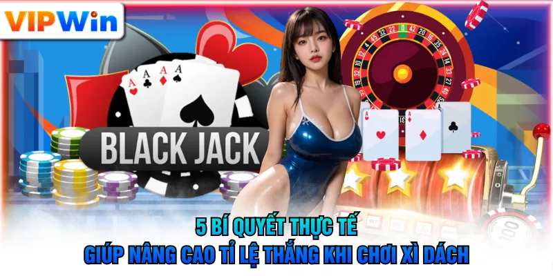 5 bí quyết thực tế giúp nâng cao tỉ lệ thắng khi chơi Xì Dách