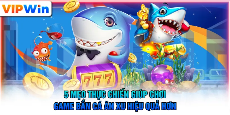 5 mẹo thực chiến giúp chơi game bắn cá ăn xu hiệu quả hơn